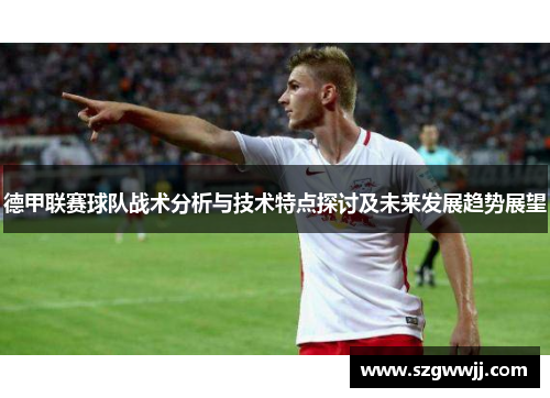 德甲联赛球队战术分析与技术特点探讨及未来发展趋势展望