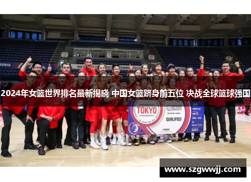 2024年女篮世界排名最新揭晓 中国女篮跻身前五位 决战全球篮球强国