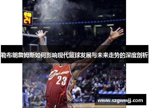 勒布朗詹姆斯如何影响现代篮球发展与未来走势的深度剖析