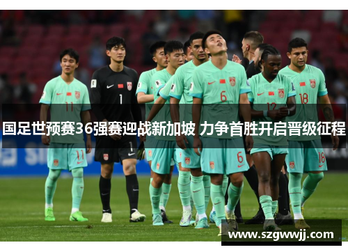 国足世预赛36强赛迎战新加坡 力争首胜开启晋级征程