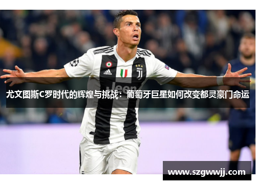 尤文图斯C罗时代的辉煌与挑战：葡萄牙巨星如何改变都灵豪门命运