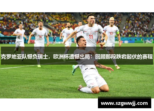 克罗地亚队憾负瑞士，欧洲杯遗憾出局：回顾那段跌宕起伏的赛程