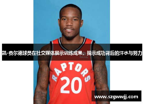 凯-费尔德球员在社交媒体展示训练成果，揭示成功背后的汗水与努力