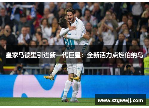 皇家马德里引进新一代巨星：全新活力点燃伯纳乌