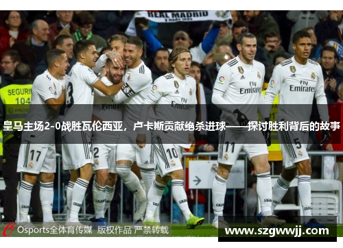 皇马主场2-0战胜瓦伦西亚，卢卡斯贡献绝杀进球——探讨胜利背后的故事