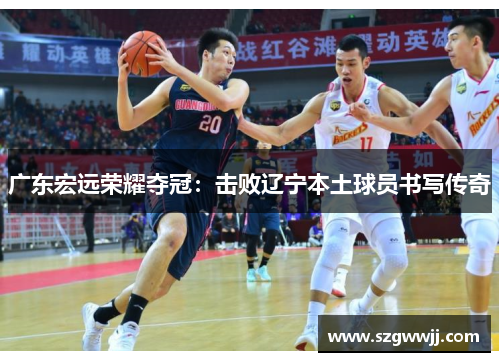 广东宏远荣耀夺冠：击败辽宁本土球员书写传奇