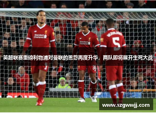 英超联赛重磅利物浦对曼联的恩怨再度升华，两队即将展开生死大战