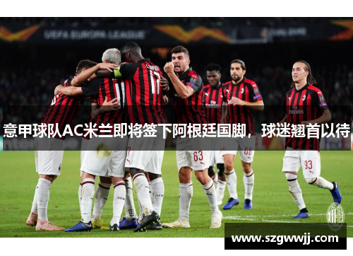 意甲球队AC米兰即将签下阿根廷国脚，球迷翘首以待