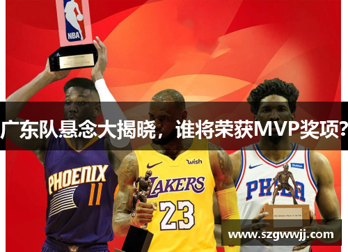 广东队悬念大揭晓，谁将荣获MVP奖项？