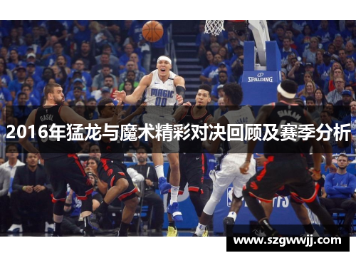 2016年猛龙与魔术精彩对决回顾及赛季分析