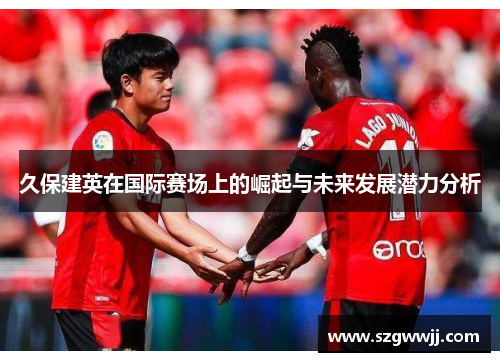 久保建英在国际赛场上的崛起与未来发展潜力分析