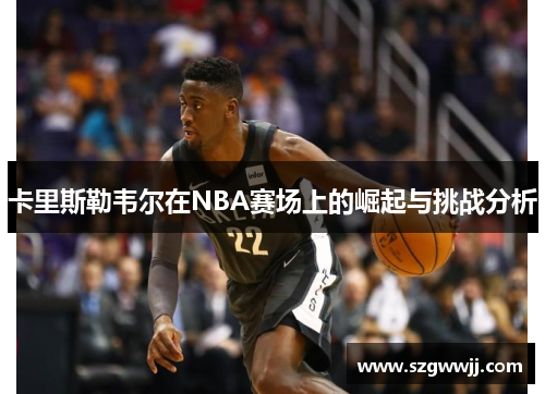 卡里斯勒韦尔在NBA赛场上的崛起与挑战分析