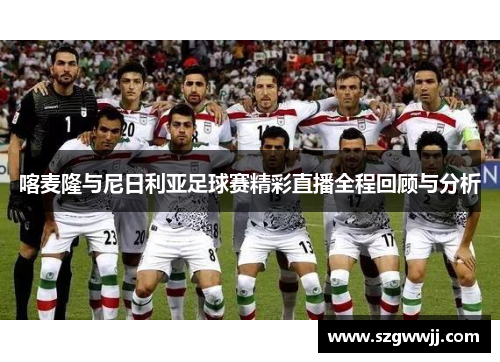 喀麦隆与尼日利亚足球赛精彩直播全程回顾与分析
