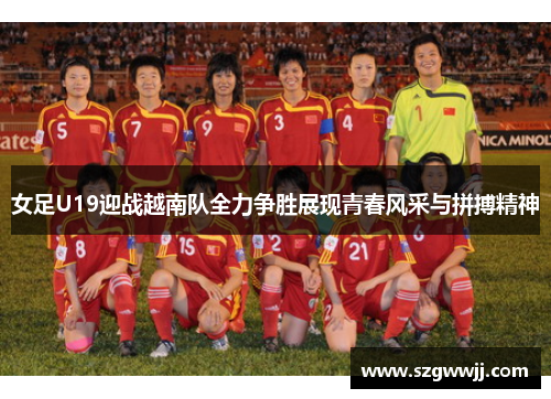 女足U19迎战越南队全力争胜展现青春风采与拼搏精神