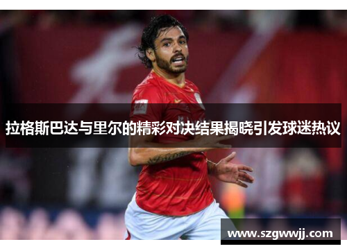 拉格斯巴达与里尔的精彩对决结果揭晓引发球迷热议