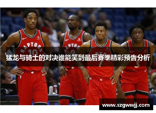 猛龙与骑士的对决谁能笑到最后赛季精彩预告分析