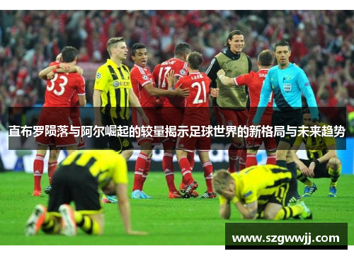 直布罗陨落与阿尔崛起的较量揭示足球世界的新格局与未来趋势