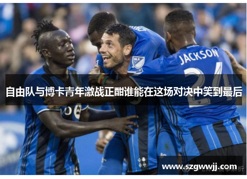 自由队与博卡青年激战正酣谁能在这场对决中笑到最后