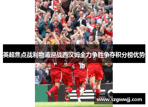 英超焦点战利物浦迎战西汉姆全力争胜争夺积分榜优势