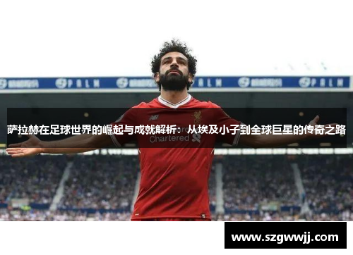 萨拉赫在足球世界的崛起与成就解析：从埃及小子到全球巨星的传奇之路