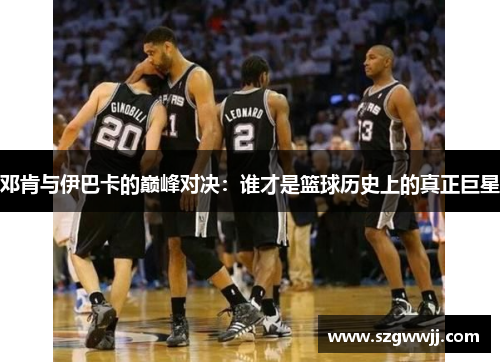 邓肯与伊巴卡的巅峰对决：谁才是篮球历史上的真正巨星
