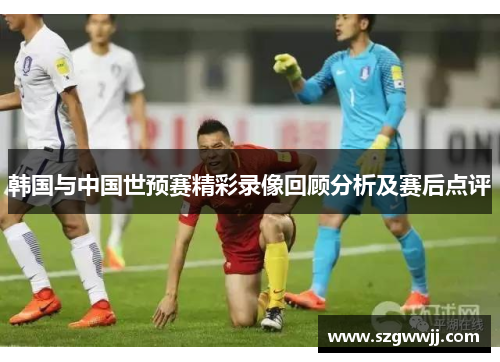韩国与中国世预赛精彩录像回顾分析及赛后点评