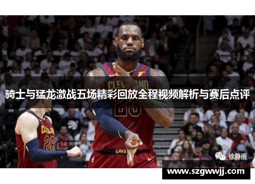 骑士与猛龙激战五场精彩回放全程视频解析与赛后点评