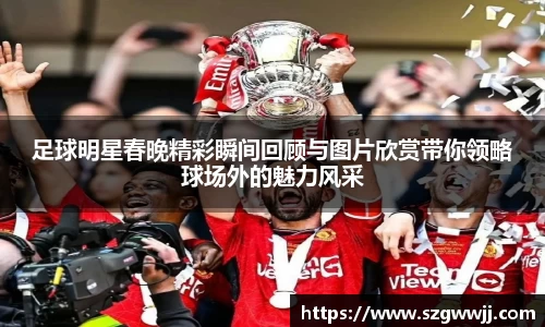 足球明星春晚精彩瞬间回顾与图片欣赏带你领略球场外的魅力风采