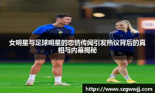 女明星与足球明星的恋情传闻引发热议背后的真相与内幕揭秘