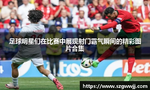 足球明星们在比赛中展现射门霸气瞬间的精彩图片合集