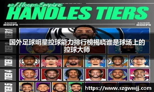 国外足球明星控球能力排行榜揭晓谁是球场上的控球大师