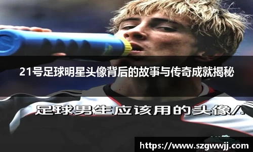 21号足球明星头像背后的故事与传奇成就揭秘