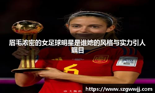 眉毛浓密的女足球明星是谁她的风格与实力引人瞩目