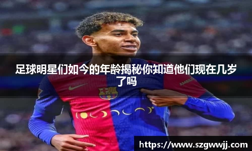 足球明星们如今的年龄揭秘你知道他们现在几岁了吗