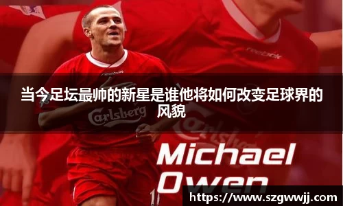 当今足坛最帅的新星是谁他将如何改变足球界的风貌