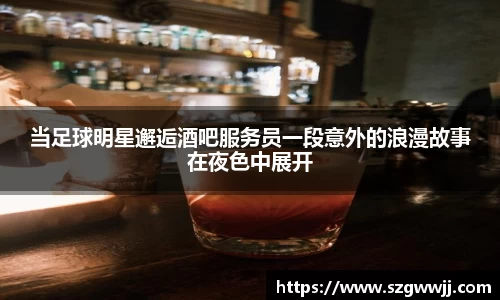 当足球明星邂逅酒吧服务员一段意外的浪漫故事在夜色中展开