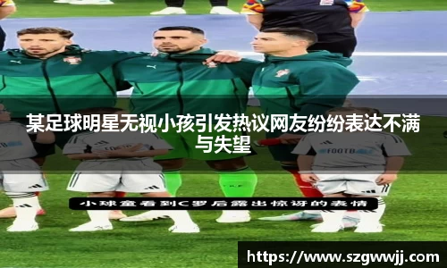 某足球明星无视小孩引发热议网友纷纷表达不满与失望