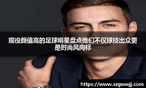 现役颜值高的足球明星盘点他们不仅球技出众更是时尚风向标
