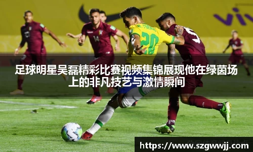 足球明星吴磊精彩比赛视频集锦展现他在绿茵场上的非凡技艺与激情瞬间