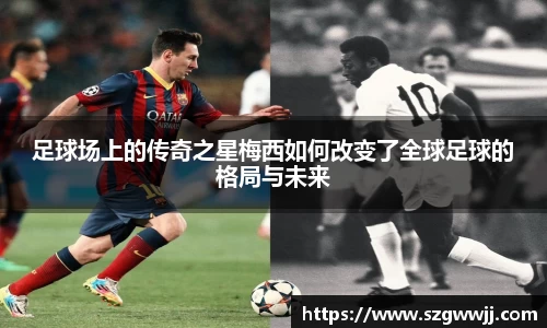 足球场上的传奇之星梅西如何改变了全球足球的格局与未来