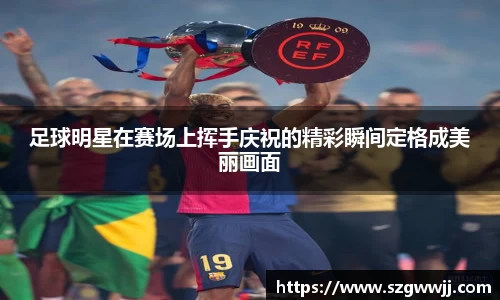 足球明星在赛场上挥手庆祝的精彩瞬间定格成美丽画面
